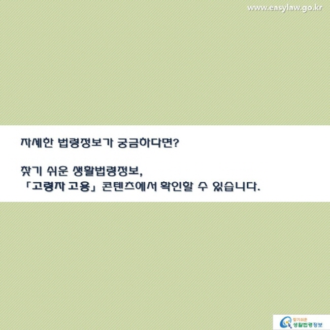 자세한 법령정보가 궁금하다면? 찾기 쉬운 생활법령정보 「고령자 고용」 콘텐츠에서 확인할 수 있습니다. 